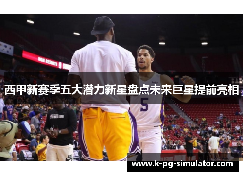 西甲新赛季五大潜力新星盘点未来巨星提前亮相