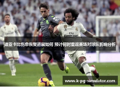 迪亚卡比伤愈恢复进展如何 预计何时重返赛场对球队影响分析 迪亚卡比伤愈恢复进展如何 预计何时重返赛场对球队影响分析