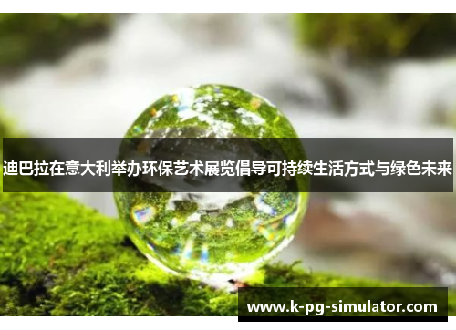 迪巴拉在意大利举办环保艺术展览倡导可持续生活方式与绿色未来