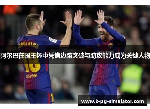 阿尔巴在国王杯中凭借边路突破与助攻能力成为关键人物