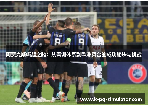 阿贾克斯崛起之路:从青训体系到欧洲舞台的成功秘诀与挑战 阿贾克斯崛起之路:从青训体系到欧洲舞台的成功秘诀与挑战
