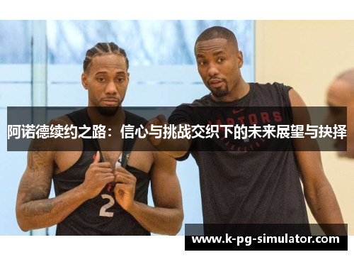 阿诺德续约之路:信心与挑战交织下的未来展望与抉择 阿诺德续约之路:信心与挑战交织下的未来展望与抉择