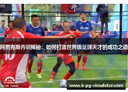 阿贾克斯青训揭秘:如何打造世界级足球天才的成功之道 阿贾克斯青训揭秘:如何打造世界级足球天才的成功之道