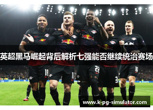 英超黑马崛起背后解析七强能否继续统治赛场 英超黑马崛起背后解析七强能否继续统治赛场