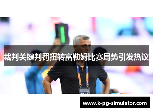 裁判关键判罚扭转富勒姆比赛局势引发热议