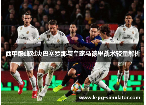 西甲巅峰对决巴塞罗那与皇家马德里战术较量解析