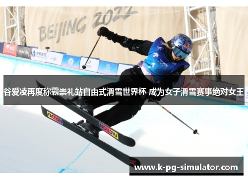 谷爱凌再度称霸崇礼站自由式滑雪世界杯 成为女子滑雪赛事绝对女王