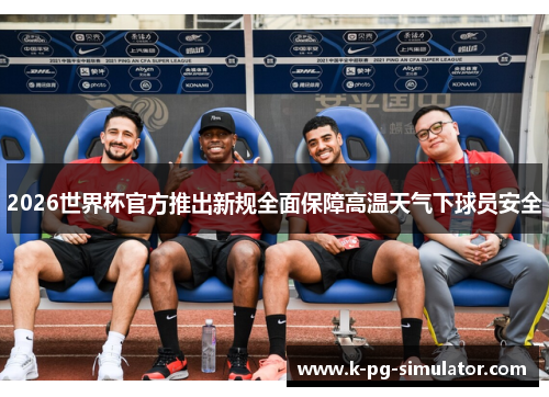 2026世界杯官方推出新规全面保障高温天气下球员安全