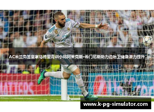 AC米兰免签皇家马德里青训小将阿莱克斯·希门尼斯助力边后卫储备潜力提升