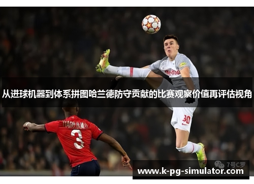 从进球机器到体系拼图哈兰德防守贡献的比赛观察价值再评估视角