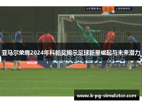 亚马尔荣膺2024年科帕奖揭示足球新星崛起与未来潜力