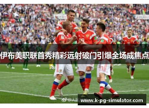 伊布美职联首秀精彩远射破门引爆全场成焦点