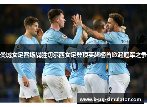 曼城女足客场战胜切尔西女足登顶英超榜首掀起冠军之争