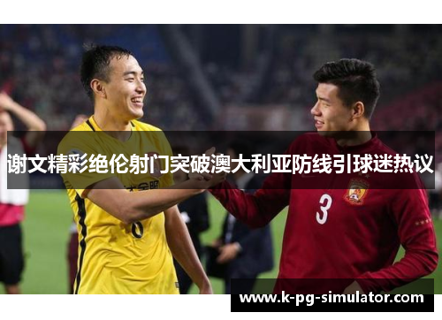 谢文精彩绝伦射门突破澳大利亚防线引球迷热议