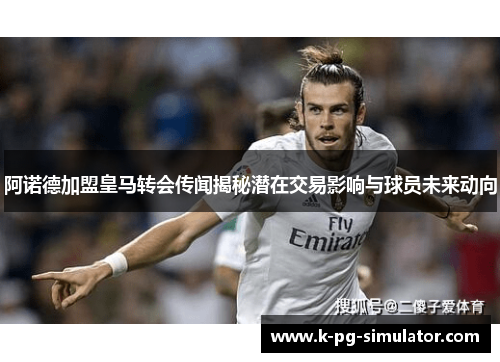 阿诺德加盟皇马转会传闻揭秘潜在交易影响与球员未来动向