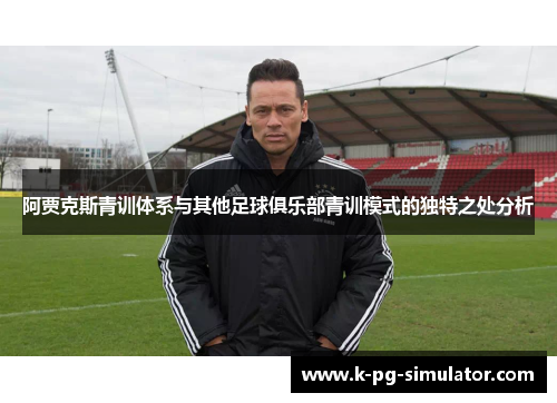 阿贾克斯青训体系与其他足球俱乐部青训模式的独特之处分析