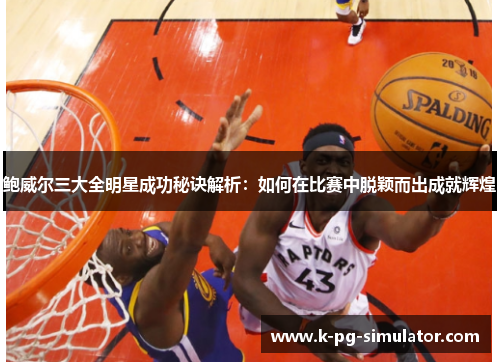 鲍威尔三大全明星成功秘诀解析:如何在比赛中脱颖而出成就辉煌 鲍威尔三大全明星成功秘诀解析:如何在比赛中脱颖而出成就辉煌