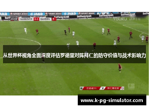 从世界杯视角全面深度评估罗德里对阵拜仁的防守价值与战术影响力 从世界杯视角全面深度评估罗德里对阵拜仁的防守价值与战术影响力
