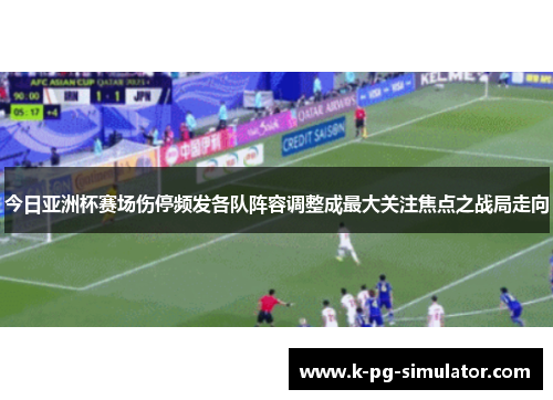 今日亚洲杯赛场伤停频发各队阵容调整成最大关注焦点之战局走向 今日亚洲杯赛场伤停频发各队阵容调整成最大关注焦点之战局走向
