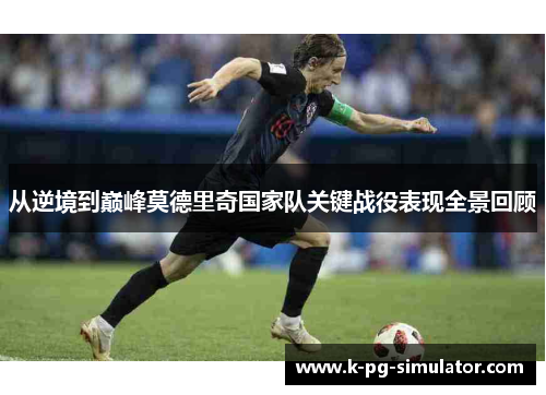 从逆境到巅峰莫德里奇国家队关键战役表现全景回顾 从逆境到巅峰莫德里奇国家队关键战役表现全景回顾