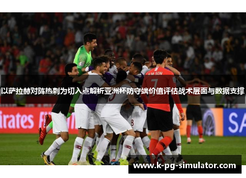 以萨拉赫对阵热刺为切入点解析亚洲杯防守端价值评估战术层面与数据支撑