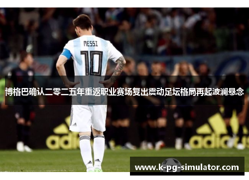 博格巴确认二零二五年重返职业赛场复出震动足坛格局再起波澜悬念 博格巴确认二零二五年重返职业赛场复出震动足坛格局再起波澜悬念