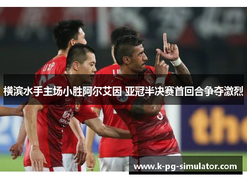 横滨水手主场小胜阿尔艾因 亚冠半决赛首回合争夺激烈 横滨水手主场小胜阿尔艾因 亚冠半决赛首回合争夺激烈