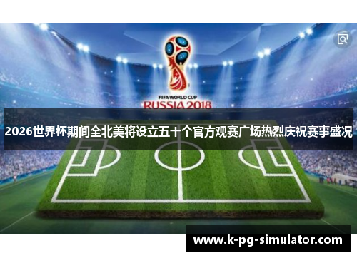 2026世界杯期间全北美将设立五十个官方观赛广场热烈庆祝赛事盛况 2026世界杯期间全北美将设立五十个官方观赛广场热烈庆祝赛事盛况