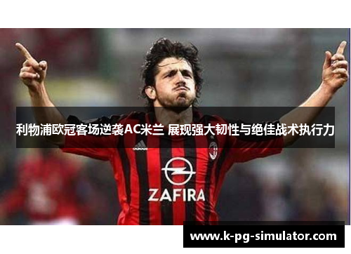 利物浦欧冠客场逆袭AC米兰 展现强大韧性与绝佳战术执行力 利物浦欧冠客场逆袭AC米兰 展现强大韧性与绝佳战术执行力
