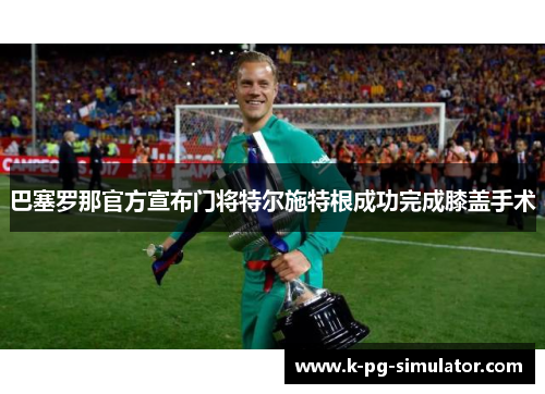 巴塞罗那官方宣布门将特尔施特根成功完成膝盖手术